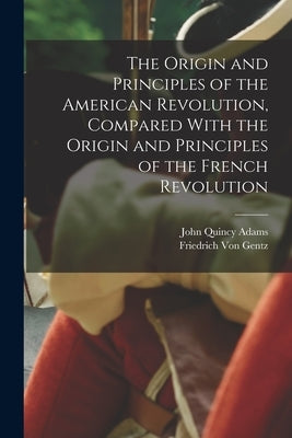 The Origin and Principles of the American Revolution, Compared With the Origin and Principles of the French Revolution by Adams, John Quincy, Former Ow