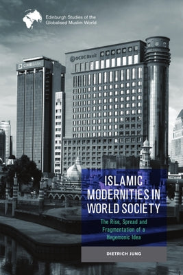 Islamic Modernities in World Society: The Rise, Spread, and Fragmentation of a Hegemonic Idea by Jung, Dietrich