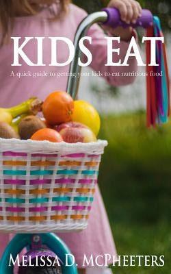 Kids Eat: A quick guide to getting your kids to eat nutritious food. by McPheeters, Melissa D.