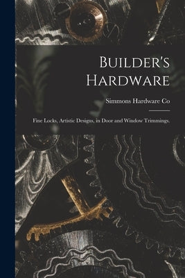 Builder's Hardware: Fine Locks, Artistic Designs, in Door and Window Trimmings. by Simmons Hardware Co