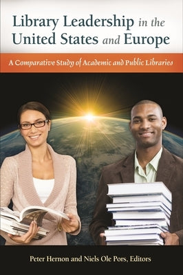 Library Leadership in the United States and Europe: A Comparative Study of Academic and Public Libraries by Hernon, Peter