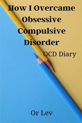 How I Overcame Obsessive Compulsive Disorder: OCD Diary by Lev, Or