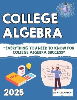 College Algebra: Everything You Need to Know for College Algebra Success by Kavyany, Kyle