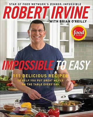 Impossible to Easy: 111 Delicious Recipes to Help You Put Great Meals on the Table Every Day by Irvine, Robert