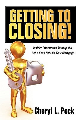 Getting to Closing!: Insider Information To Help You Get a Good Deal On Your Mortgage by Peck, Cheryl L.
