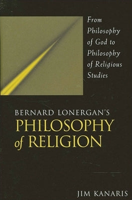 Bernard Lonergan's Philosophy of Religion: From Philosophy of God to Philosophy of Religious Studies by Kanaris, Jim