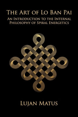 The Art of Lo Ban Pai: An Introduction to the Internal Philosophy of Spiral Energetics by Matus, Lujan