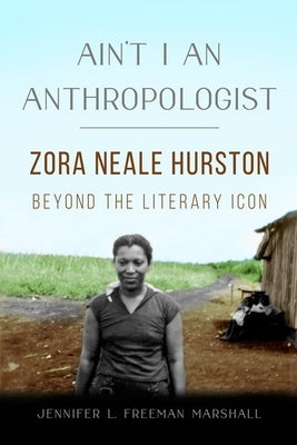 Ain't I an Anthropologist: Zora Neale Hurston Beyond the Literary Icon by Freeman Marshall, Jennifer L.