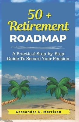 50 + Retirement Roadmap: A Practical Step-by-Step Guide To Secure your Pension by Morrison, Cassandra E.