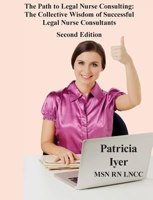 The Path to Legal Nurse Consulting, Second Edition: The Collective Wisdom of Successful Legal Nurse Consultants by Iyer, Patricia