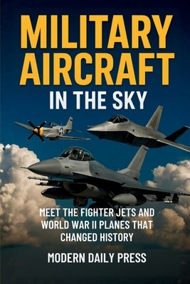 Military Aircrafts in the Sky: Air Combat from World War II Planes to Modern Fighter Jets That Changed History by Press, Modern Daily