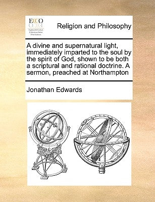 A Divine and Supernatural Light, Immediately Imparted to the Soul by the Spirit of God, Shown to Be Both a Scriptural and Rational Doctrine. a Sermon, by Edwards, Jonathan