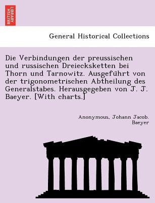 Die Verbindungen Der Preussischen Und Russischen Dreiecksketten Bei Thorn Und Tarnowitz. Ausgefu Hrt Von Der Trigonometrischen Abtheilung Des Generals by Baeyer, Johann Jacob