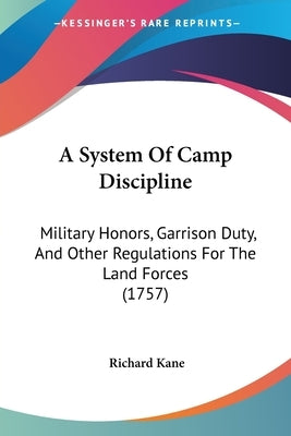 A System Of Camp Discipline: Military Honors, Garrison Duty, And Other Regulations For The Land Forces (1757) by Kane, Richard