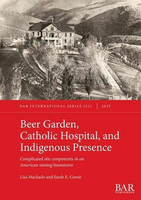Beer Garden, Catholic Hospital, and Indigenous Presence: Complicated site components in an American mining boomtown by Machado, Lisa