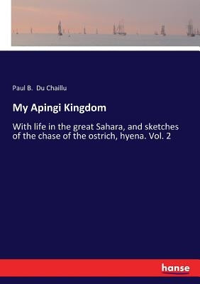 My Apingi Kingdom: With life in the great Sahara, and sketches of the chase of the ostrich, hyena. Vol. 2 by Du Chaillu, Paul B.