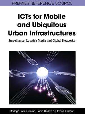 ICTs for Mobile and Ubiquitous Urban Infrastructures: Surveillance, Locative Media and Global Networks by Firmino, Rodrigo J.