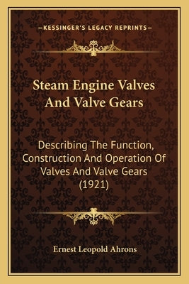 Steam Engine Valves And Valve Gears: Describing The Function, Construction And Operation Of Valves And Valve Gears (1921) by Ahrons, Ernest Leopold