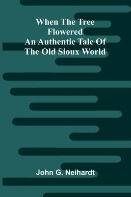 When The Tree Flowered: An Authentic Tale Of The Old Sioux World by G. Neihardt, John
