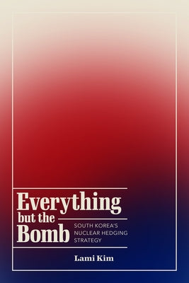 Everything But the Bomb: South Korea's Nuclear Hedging Strategy by Kim, Lami