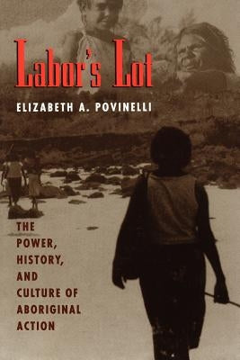 Labor's Lot: The Power, History, and Culture of Aboriginal Action by Povinelli, Elizabeth a.