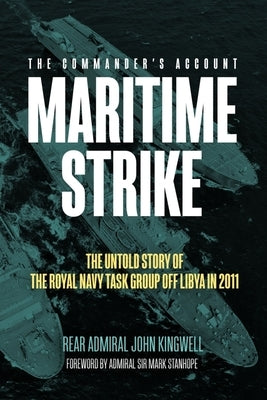 Maritime Strike: The Untold Story of the Royal Navy Task Group Off Libya in 2011 by Kingwell, John