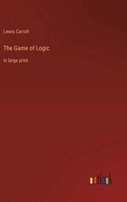 The Game of Logic: in large print by Carroll, Lewis