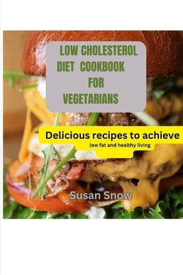 Low Cholesterol Diet Cookbook for Vegetarians: Delicious recipes to achieve low fat and healthy living by Snow, Susan