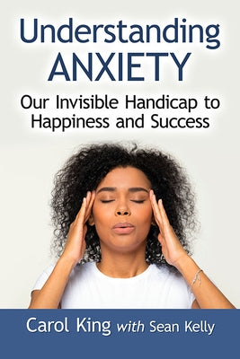 Understanding Anxiety: Our Invisible Handicap to Happiness and Success by King, Carol