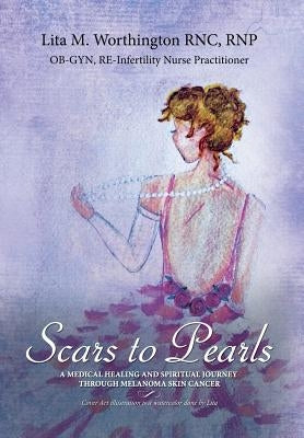 Scars to Pearls: A Medical Healing and Spiritual Journey Through the Phases of Malignant Melanoma Stage Iiia Skin Cancer with Micro-Met by Worthington, Lita M.