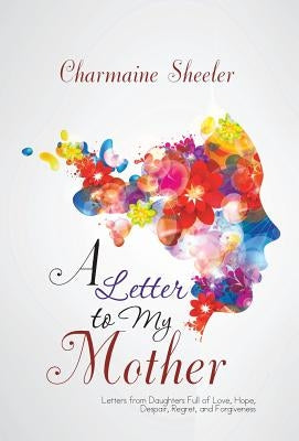 A Letter to My Mother: Letters from Daughters Full of Love, Hope, Despair, Regret, and Forgiveness by Sheeler, Charmaine