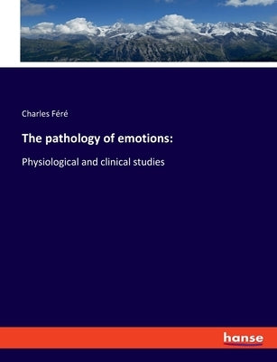 The pathology of emotions: Physiological and clinical studies by Féré, Charles