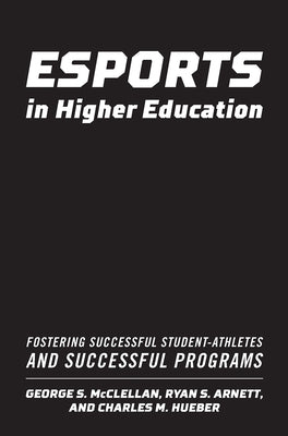 Esports in Higher Education: Fostering Successful Student-Athletes and Successful Programs by McClellan, George S.