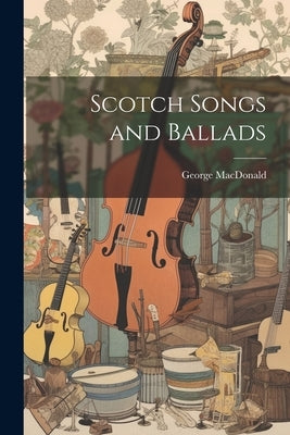 Scotch Songs and Ballads by MacDonald, George