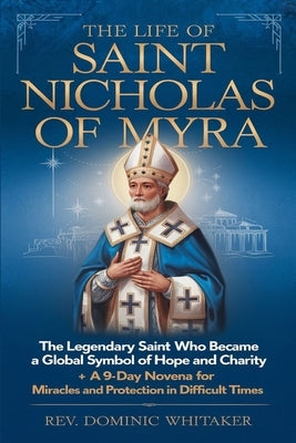 The Life of Saint Nicholas of Myra: The Legendary Saint Who Became a Global Symbol of Hope and Charity + A 9-Day Novena for Miracles and Protection in by Whitaker, Dominic