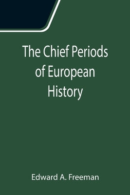 The Chief Periods of European History; Six lectures read in the University of Oxford in Trinity term, 1885 by A. Freeman, Edward