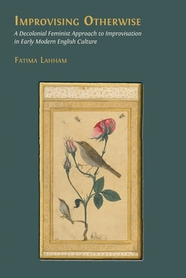 Improvising Otherwise: A Decolonial Feminist Approach to Improvisation in Early Modern English Culture by Lahham, Fatima