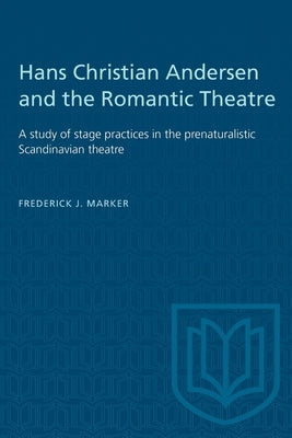 Hans Christian Andersen and the Romantic Theatre: A study of stage practices in the prenaturalistic Scandinavian theatre by Marker, Frederick J.