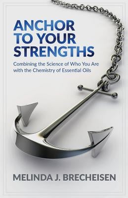 Anchor To Your Strengths: Combining the Science of Who You Are with the Chemistry of Essential Oils by Brecheisen, Melinda J.