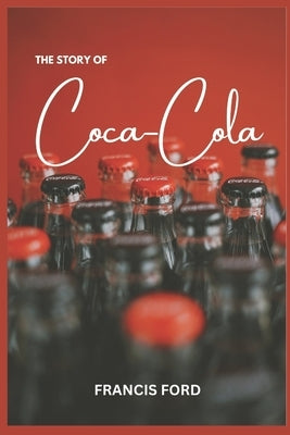 The Story of Coca Cola: Coca-Cola's Transformation from Local Drink to Global Icon by Ford, Francis