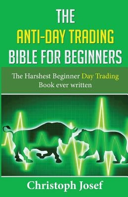 The Anti-Day Trading Bible for Beginners: The Harshest Beginner Day Trading Book Ever Written by Josef, Christoph