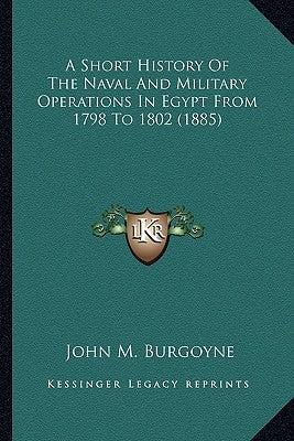 A Short History Of The Naval And Military Operations In Egypt From 1798 To 1802 (1885) by Burgoyne, John M.