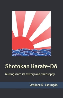 Shotokan Karate-Dō: Musings into its history and philosophy by Assunção, Wallace Rocha