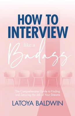 How to Interview Like a Badass: The Comprehensive Guide to Finding and Securing the Job of Your Dreams by Baldwin, Latoya