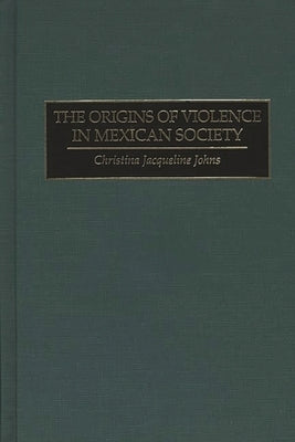 The Origins of Violence in Mexican Society by Johns, Christina J.