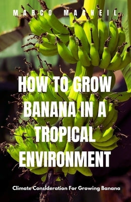 How To Grow Banana In A Tropical Environment: Climate Consideration For Growing Banana by MacNeil, Marco