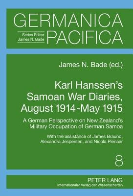 Karl Hanssen's Samoan War Diaries, August 1914-May 1915: A German Perspective on New Zealand's Military Occupation of German Samoa- With the Assistanc by Bade, James N.