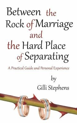 Between the Rock of Marriage and the Hard Place of Separating: A Practical Guide and Personal Experience by Stephens, Gilli