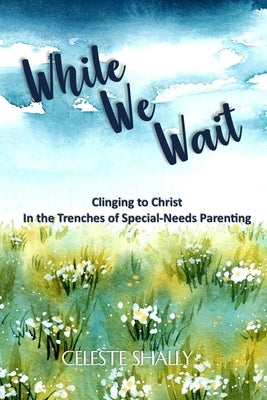 While We Wait: Clinging to Christ in the Trenches of Special-Needs Parenting by Shally, Celeste
