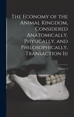 The Economy of the Animal Kingdom, Considered Anatomically, Physically, and Philosophically, Transaction Iii; Volume 3 by Anonymous